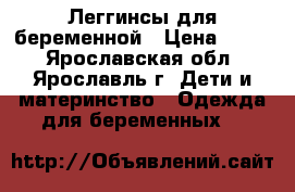 Леггинсы для беременной › Цена ­ 200 - Ярославская обл., Ярославль г. Дети и материнство » Одежда для беременных   